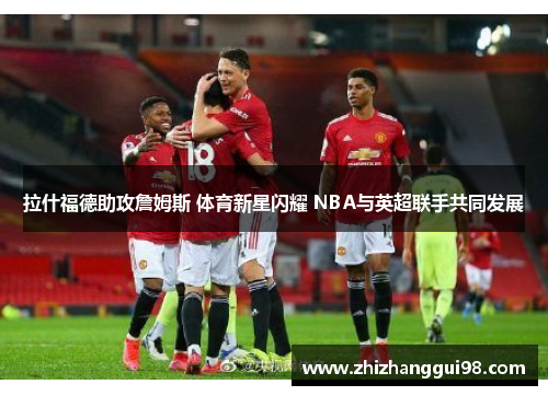 拉什福德助攻詹姆斯 体育新星闪耀 NBA与英超联手共同发展