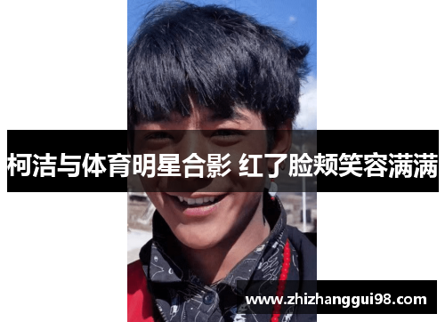 柯洁与体育明星合影 红了脸颊笑容满满